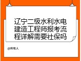 辽宁二级水利水电建造工程师报考流程详解需要社保吗
