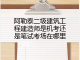 阿勒泰二级建筑工程建造师是机考还是笔试考场在哪里