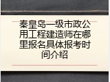 秦皇岛一级市政公用工程建造师在哪里报名具体报考时间介绍