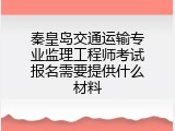 秦皇岛交通运输专业监理工程师考试报名需要提供什么材料