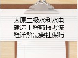 太原二级水利水电建造工程师报考流程详解需要社保吗