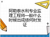 阿勒泰水利专业监理工程师一般什么时候出成绩何时发证