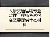 太原交通运输专业监理工程师考试报名需要提供什么材料