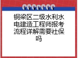 铜梁区二级水利水电建造工程师报考流程详解需要社保吗