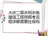 大庆二级水利水电建造工程师报考流程详解需要社保吗