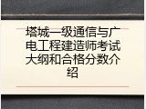 塔城一级通信与广电工程建造师考试大纲和合格分数介绍