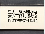 重庆二级水利水电建造工程师报考流程详解需要社保吗
