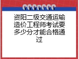 资阳二级交通运输造价工程师考试要多少分才能合格通过