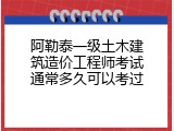 阿勒泰一级土木建筑造价工程师考试通常多久可以考过