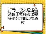 广元二级交通运输造价工程师考试要多少分才能合格通过