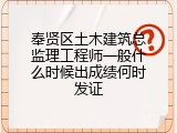 奉贤区土木建筑总监理工程师一般什么时候出成绩何时发证