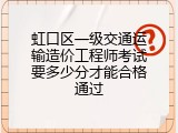 虹口区一级交通运输造价工程师考试要多少分才能合格通过