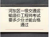 河东区一级交通运输造价工程师考试要多少分才能合格通过