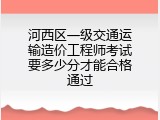 河西区一级交通运输造价工程师考试要多少分才能合格通过