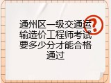 通州区一级交通运输造价工程师考试要多少分才能合格通过