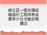 顺义区一级交通运输造价工程师考试要多少分才能合格通过