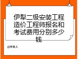 伊犁二级安装工程造价工程师报名和考试费用分别多少钱