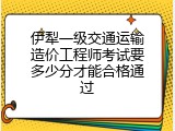 伊犁一级交通运输造价工程师考试要多少分才能合格通过