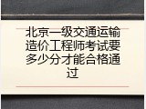 北京一级交通运输造价工程师考试要多少分才能合格通过