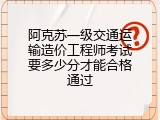 阿克苏一级交通运输造价工程师考试要多少分才能合格通过