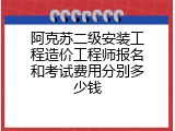 阿克苏二级安装工程造价工程师报名和考试费用分别多少钱