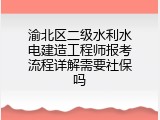 渝北区二级水利水电建造工程师报考流程详解需要社保吗