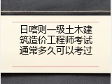 日喀则一级土木建筑造价工程师考试通常多久可以考过
