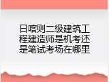 日喀则二级建筑工程建造师是机考还是笔试考场在哪里