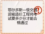 鄂尔多斯一级交通运输造价工程师考试要多少分才能合格通过