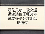 呼伦贝尔一级交通运输造价工程师考试要多少分才能合格通过