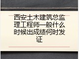 西安土木建筑总监理工程师一般什么时候出成绩何时发证