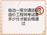 临沧一级交通运输造价工程师考试要多少分才能合格通过