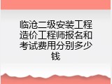 临沧二级安装工程造价工程师报名和考试费用分别多少钱