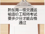 黔东南一级交通运输造价工程师考试要多少分才能合格通过