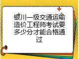 银川一级交通运输造价工程师考试要多少分才能合格通过