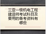 三亚一级机电工程建造师考试科目及要用的备考资料有哪些