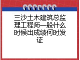 三沙土木建筑总监理工程师一般什么时候出成绩何时发证