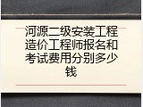 河源二级安装工程造价工程师报名和考试费用分别多少钱