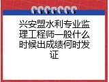 兴安盟水利专业监理工程师一般什么时候出成绩何时发证
