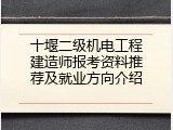十堰二级机电工程建造师报考资料推荐及就业方向介绍