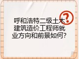 呼和浩特二级土木建筑造价工程师就业方向和前景如何？