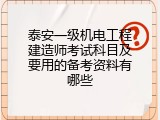 泰安一级机电工程建造师考试科目及要用的备考资料有哪些