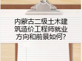 内蒙古二级土木建筑造价工程师就业方向和前景如何？