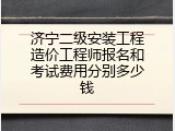 济宁二级安装工程造价工程师报名和考试费用分别多少钱