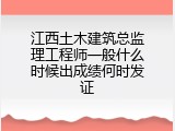 江西土木建筑总监理工程师一般什么时候出成绩何时发证