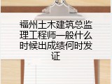 福州土木建筑总监理工程师一般什么时候出成绩何时发证