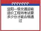 益阳一级交通运输造价工程师考试要多少分才能合格通过