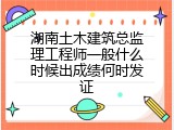 湖南土木建筑总监理工程师一般什么时候出成绩何时发证