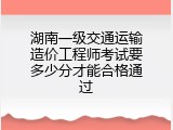 湖南一级交通运输造价工程师考试要多少分才能合格通过