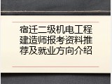 宿迁二级机电工程建造师报考资料推荐及就业方向介绍